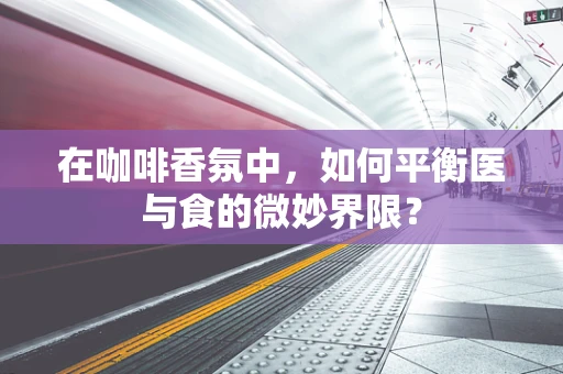 在咖啡香氛中，如何平衡医与食的微妙界限？