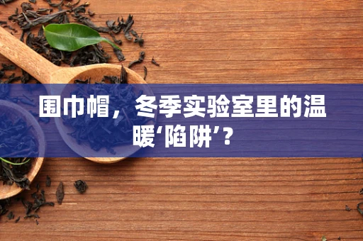 围巾帽，冬季实验室里的温暖‘陷阱’？