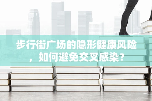 步行街广场的隐形健康风险，如何避免交叉感染？