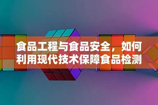 食品工程与食品安全，如何利用现代技术保障食品检测的准确性？