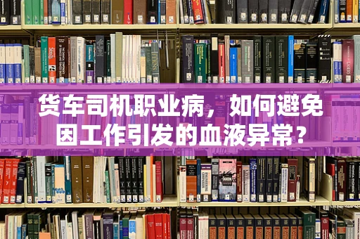 货车司机职业病，如何避免因工作引发的血液异常？