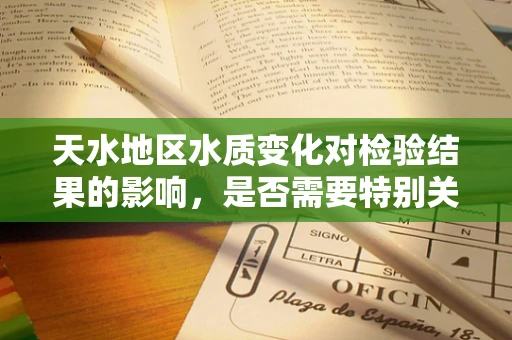 天水地区水质变化对检验结果的影响，是否需要特别关注？