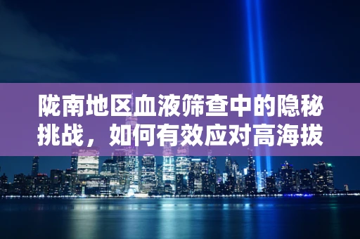 陇南地区血液筛查中的隐秘挑战，如何有效应对高海拔环境下的样本运输与保存？