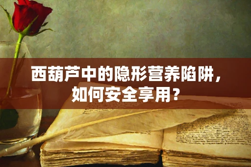 西葫芦中的隐形营养陷阱，如何安全享用？