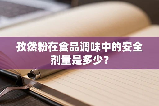 孜然粉在食品调味中的安全剂量是多少？