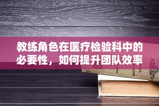 教练角色在医疗检验科中的必要性，如何提升团队效率与患者满意度？