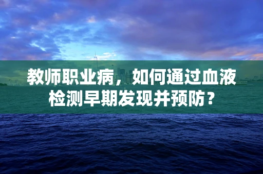 教师职业病，如何通过血液检测早期发现并预防？