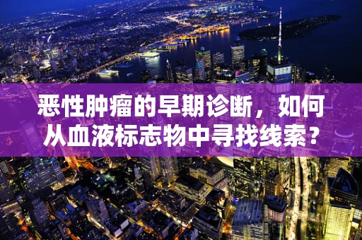 恶性肿瘤的早期诊断，如何从血液标志物中寻找线索？