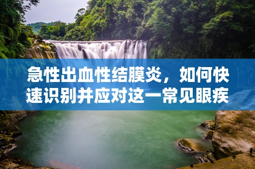 急性出血性结膜炎，如何快速识别并应对这一常见眼疾？