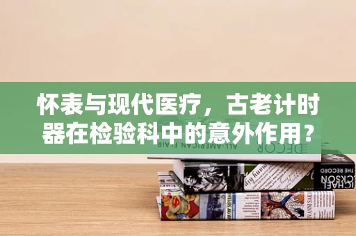 怀表与现代医疗，古老计时器在检验科中的意外作用？