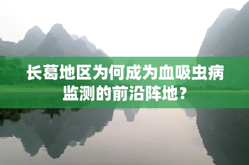 长葛地区为何成为血吸虫病监测的前沿阵地？