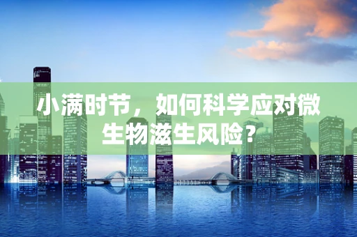 小满时节，如何科学应对微生物滋生风险？