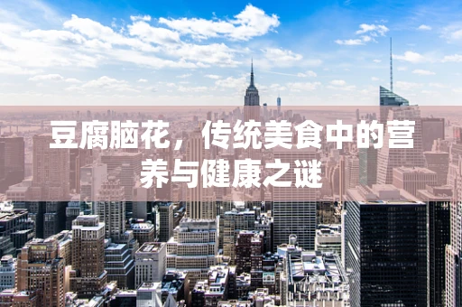 豆腐脑花，传统美食中的营养与健康之谜