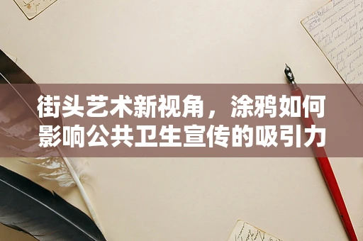 街头艺术新视角，涂鸦如何影响公共卫生宣传的吸引力？