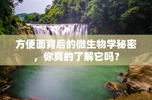 方便面背后的微生物学秘密，你真的了解它吗？