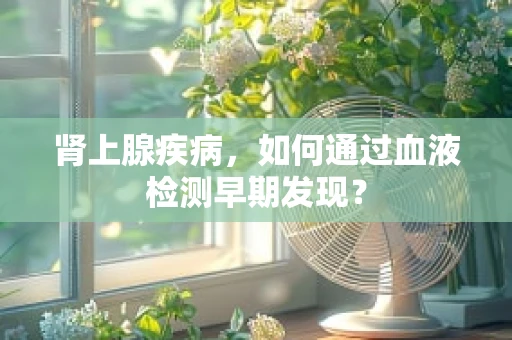 肾上腺疾病，如何通过血液检测早期发现？