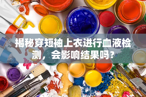 揭秘穿短袖上衣进行血液检测，会影响结果吗？