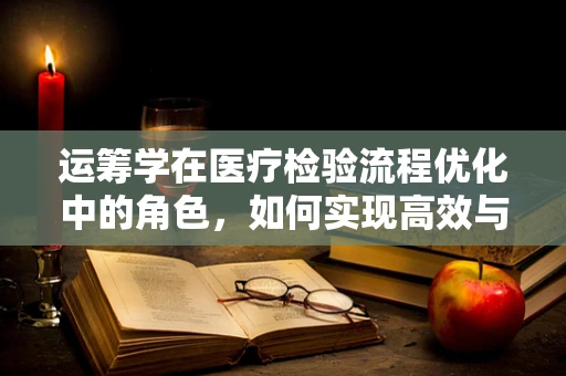 运筹学在医疗检验流程优化中的角色，如何实现高效与精准的平衡？