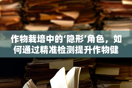 作物栽培中的‘隐形’角色，如何通过精准检测提升作物健康与产量？