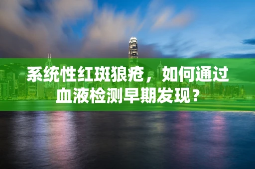 系统性红斑狼疮，如何通过血液检测早期发现？
