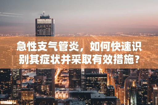 急性支气管炎，如何快速识别其症状并采取有效措施？
