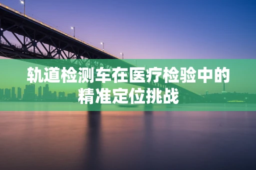轨道检测车在医疗检验中的精准定位挑战