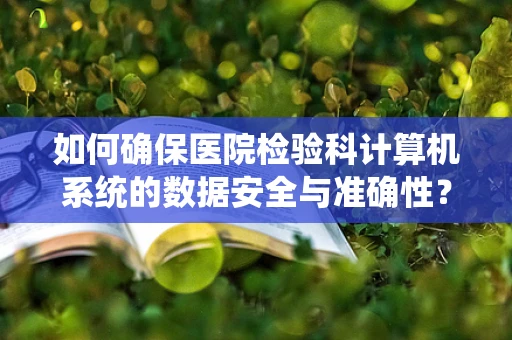如何确保医院检验科计算机系统的数据安全与准确性？