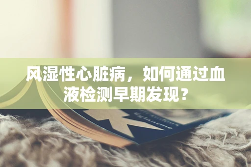 风湿性心脏病，如何通过血液检测早期发现？