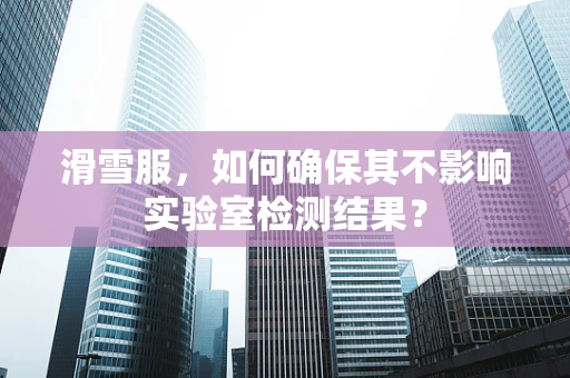 滑雪服，如何确保其不影响实验室检测结果？
