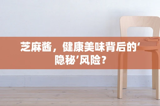 芝麻酱，健康美味背后的‘隐秘’风险？