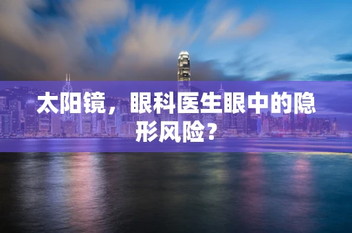 太阳镜，眼科医生眼中的隐形风险？