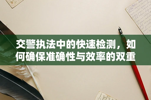 交警执法中的快速检测，如何确保准确性与效率的双重提升？