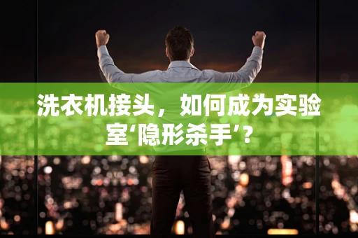 洗衣机接头，如何成为实验室‘隐形杀手’？