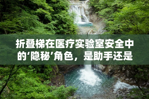 折叠梯在医疗实验室安全中的‘隐秘’角色，是助手还是隐患？