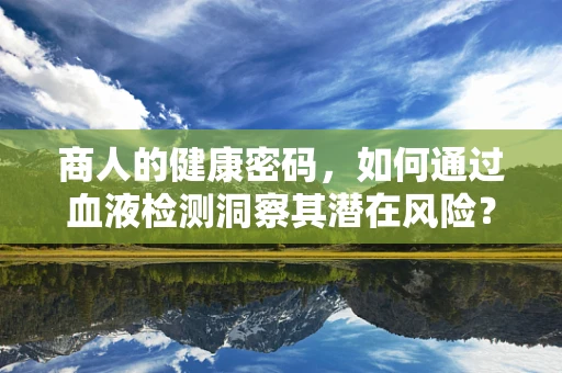 商人的健康密码，如何通过血液检测洞察其潜在风险？