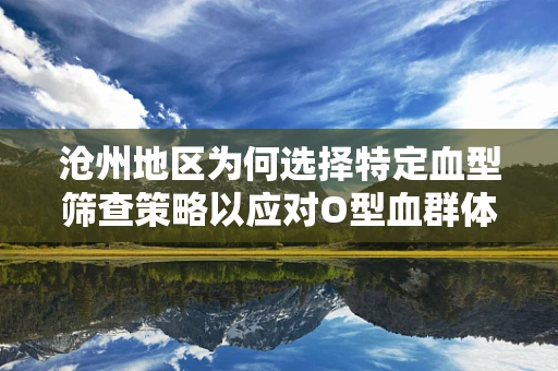 沧州地区为何选择特定血型筛查策略以应对O型血群体高发的输血反应？