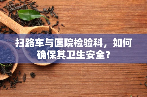 扫路车与医院检验科，如何确保其卫生安全？
