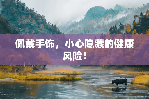 佩戴手饰，小心隐藏的健康风险！
