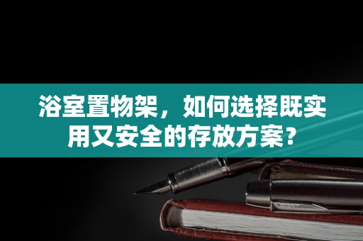 浴室置物架，如何选择既实用又安全的存放方案？