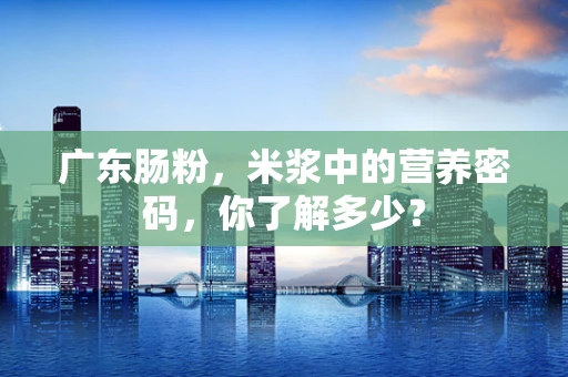 广东肠粉，米浆中的营养密码，你了解多少？