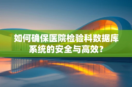 如何确保医院检验科数据库系统的安全与高效？