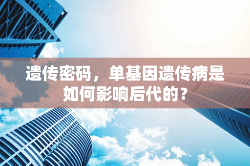 遗传密码，单基因遗传病是如何影响后代的？