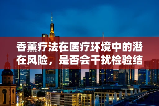 香薰疗法在医疗环境中的潜在风险，是否会干扰检验结果？