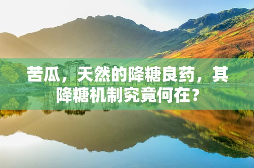 苦瓜，天然的降糖良药，其降糖机制究竟何在？