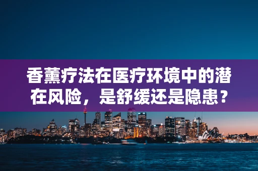 香薰疗法在医疗环境中的潜在风险，是舒缓还是隐患？