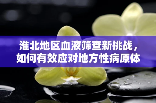 淮北地区血液筛查新挑战，如何有效应对地方性病原体的检测？