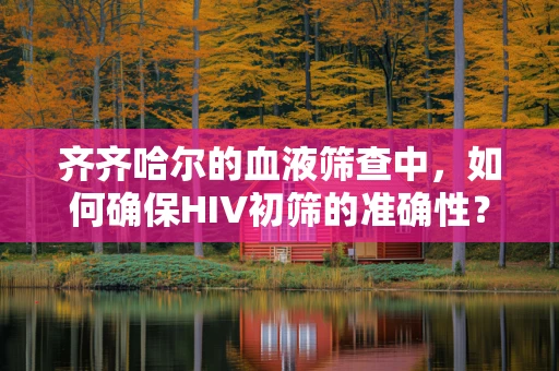 齐齐哈尔的血液筛查中，如何确保HIV初筛的准确性？