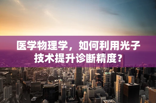 医学物理学，如何利用光子技术提升诊断精度？