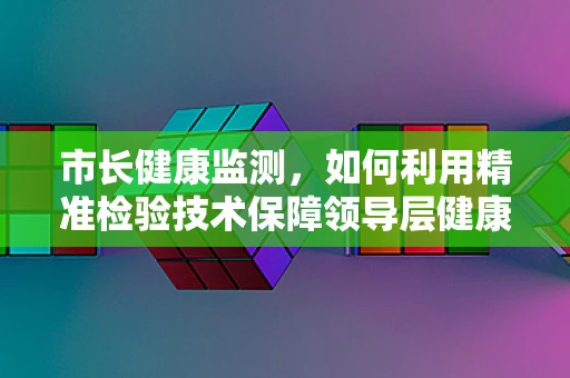 市长健康监测，如何利用精准检验技术保障领导层健康？