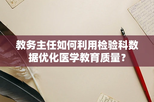 教务主任如何利用检验科数据优化医学教育质量？